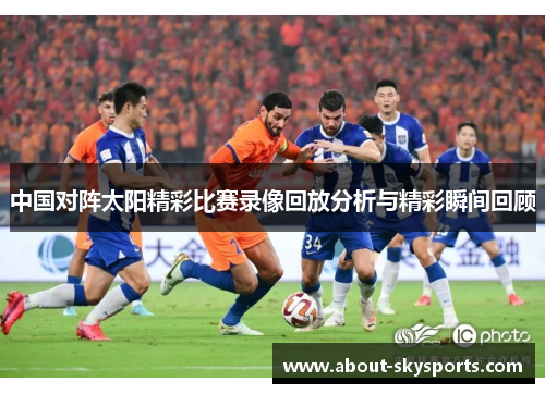 中国对阵太阳精彩比赛录像回放分析与精彩瞬间回顾